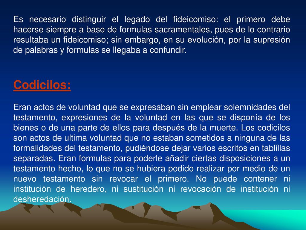 Es necesario distinguir el legado del fideicomiso: el primero debe hacerse siempre a base de formulas sacramentales, pues de lo contrario resultaba un fideicomiso; sin embargo, en su evolución, por la supresión de palabras y formulas se llegaba a confundir.