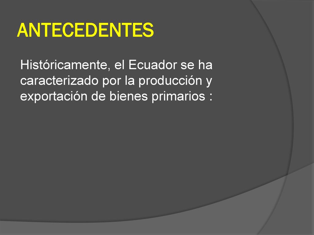 ANTECEDENTES Históricamente, el Ecuador se ha caracterizado por la producción y exportación de bienes primarios :
