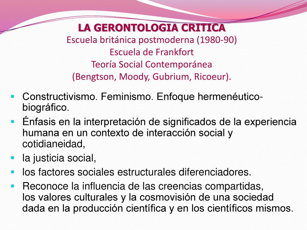LA GERONTOLOGIA CRITICA Escuela británica postmoderna ( ) Escuela de Frankfort Teoría Social Contemporánea (Bengtson, Moody, Gubrium, Ricoeur).