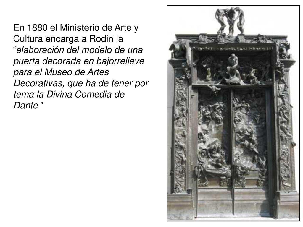 En 1880 el Ministerio de Arte y Cultura encarga a Rodin la elaboración del modelo de una puerta decorada en bajorrelieve para el Museo de Artes Decorativas, que ha de tener por tema la Divina Comedia de Dante.