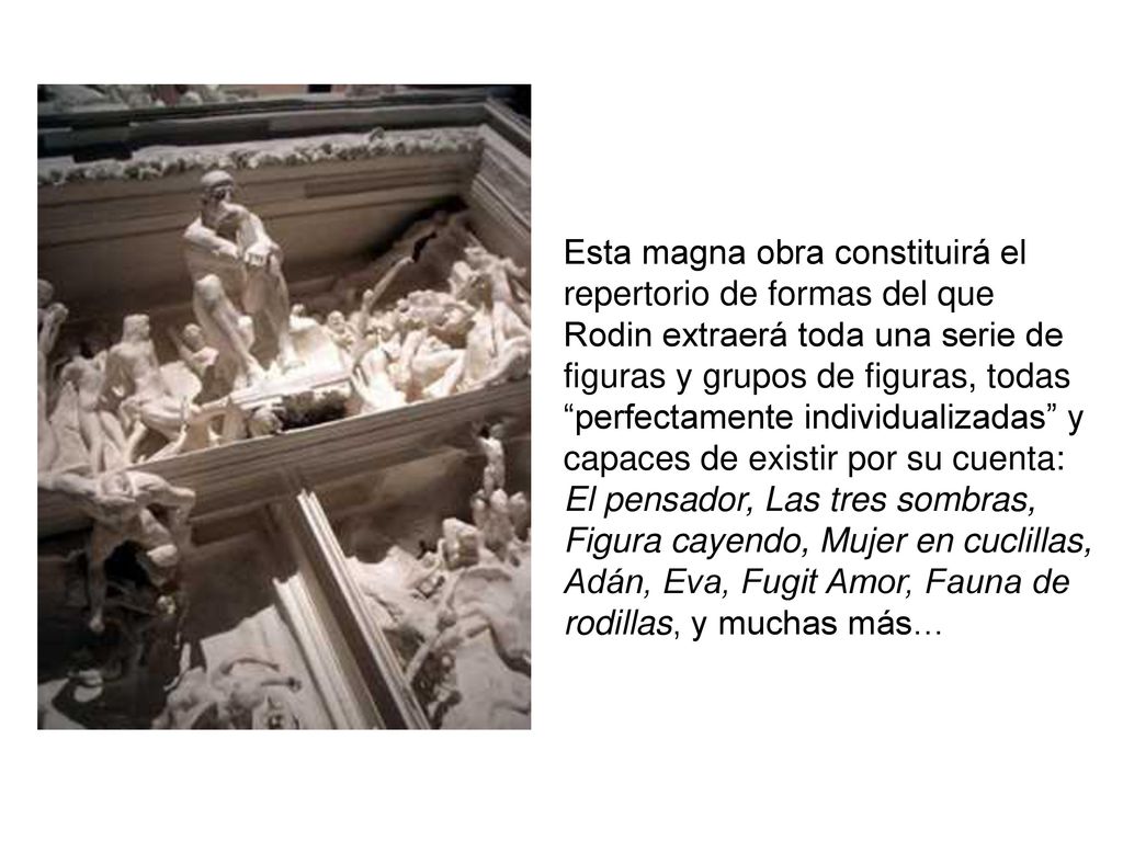 Esta magna obra constituirá el repertorio de formas del que Rodin extraerá toda una serie de figuras y grupos de figuras, todas perfectamente individualizadas y capaces de existir por su cuenta: El pensador, Las tres sombras, Figura cayendo, Mujer en cuclillas, Adán, Eva, Fugit Amor, Fauna de rodillas, y muchas más…