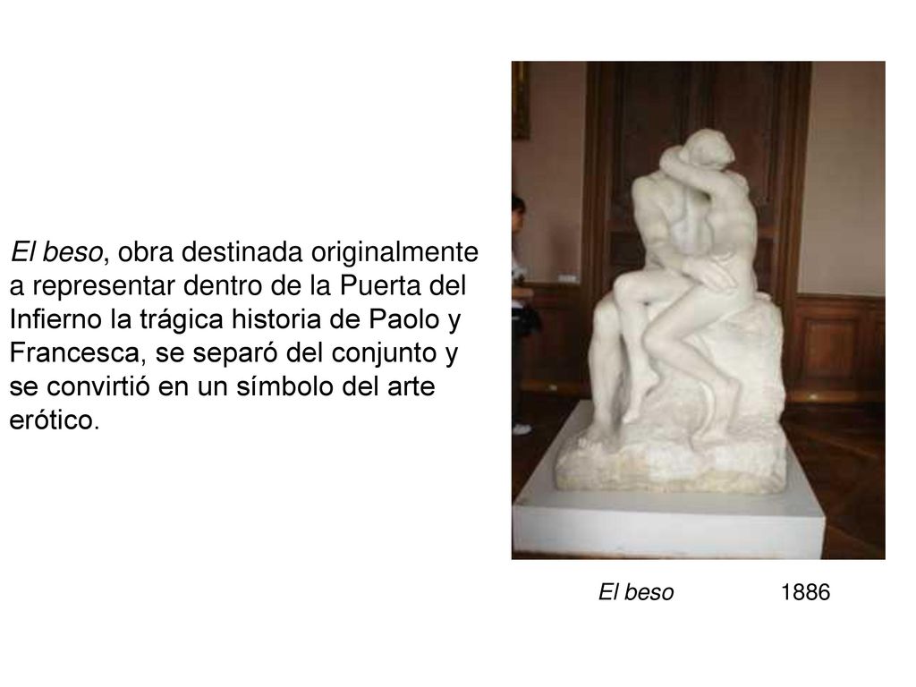 El beso, obra destinada originalmente a representar dentro de la Puerta del Infierno la trágica historia de Paolo y Francesca, se separó del conjunto y se convirtió en un símbolo del arte erótico.