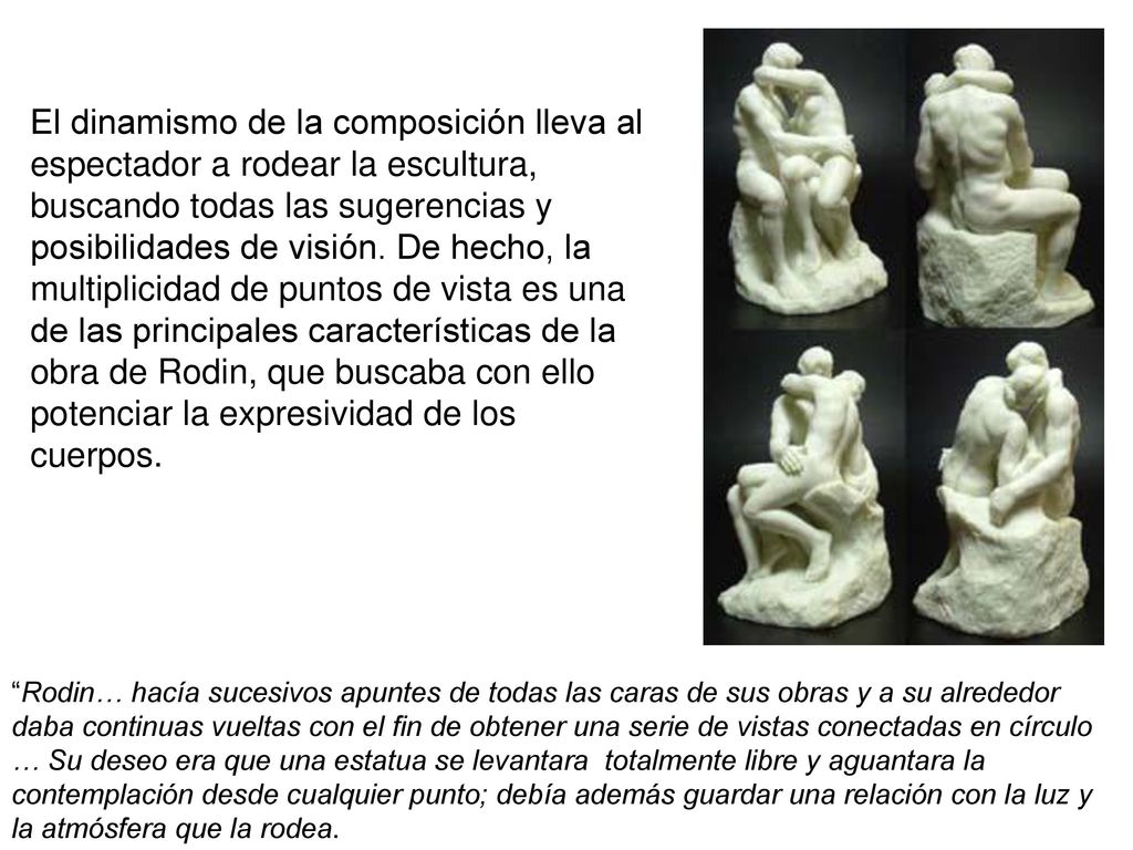 El dinamismo de la composición lleva al espectador a rodear la escultura, buscando todas las sugerencias y posibilidades de visión. De hecho, la multiplicidad de puntos de vista es una de las principales características de la obra de Rodin, que buscaba con ello potenciar la expresividad de los cuerpos.