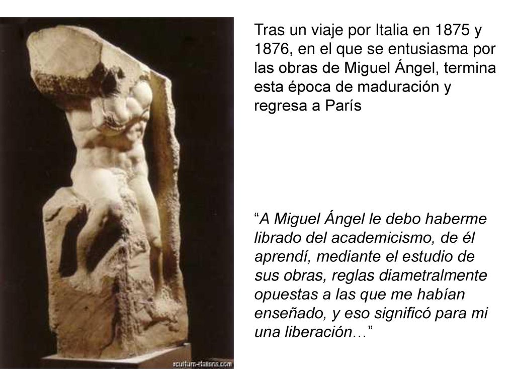 Tras un viaje por Italia en 1875 y 1876, en el que se entusiasma por las obras de Miguel Ángel, termina esta época de maduración y regresa a París