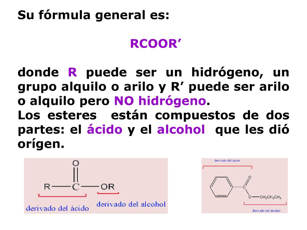 Su fórmula general es: RCOOR’ donde R puede ser un hidrógeno, un grupo alquilo o arilo y R’ puede ser arilo o alquilo pero NO hidrógeno.