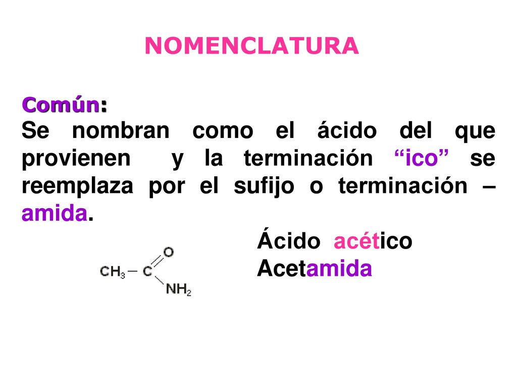 NOMENCLATURA Común: Se nombran como el ácido del que provienen y la terminación ico se reemplaza por el sufijo o terminación –amida.