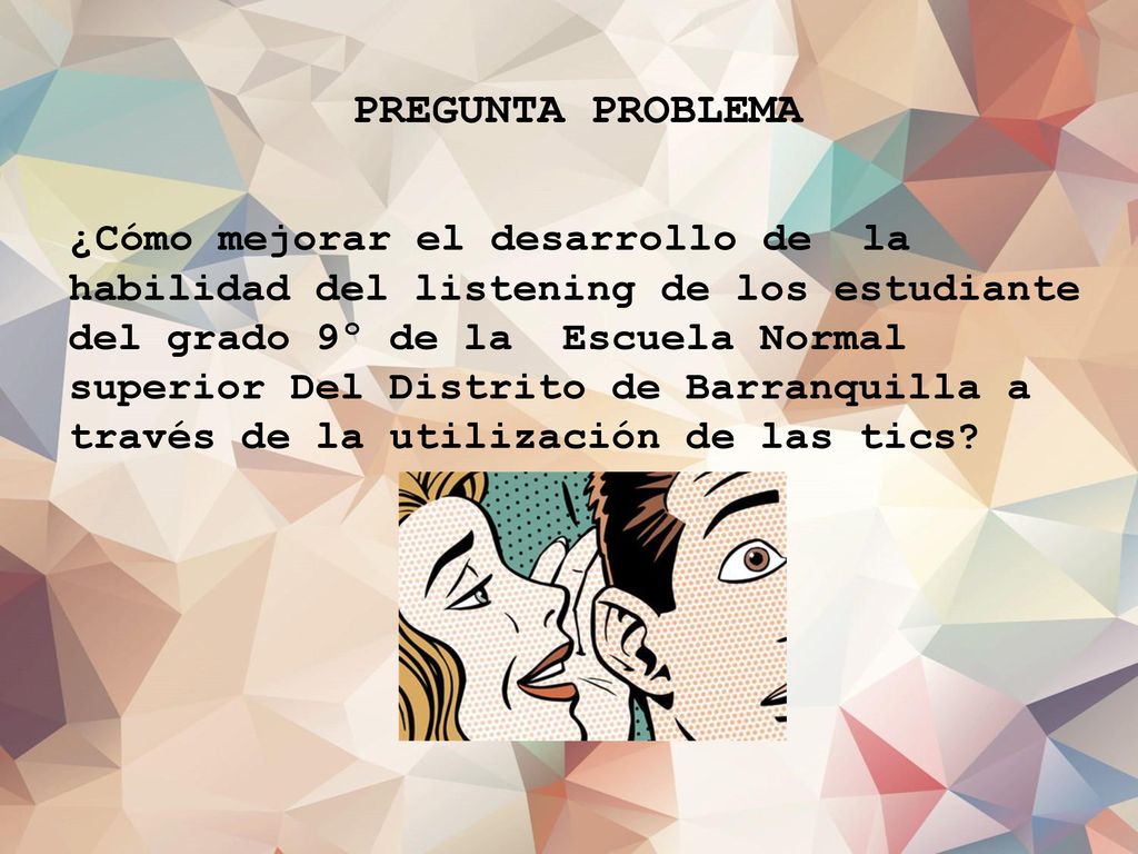 PREGUNTA PROBLEMA ¿Cómo mejorar el desarrollo de la habilidad del listening de los estudiante del grado 9º de la Escuela Normal superior Del Distrito de Barranquilla a través de la utilización de las tics