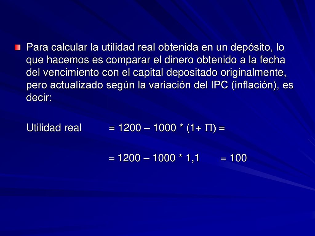 Para calcular la utilidad real obtenida en un depósito, lo que hacemos es comparar el dinero obtenido a la fecha del vencimiento con el capital depositado originalmente, pero actualizado según la variación del IPC (inflación), es decir: