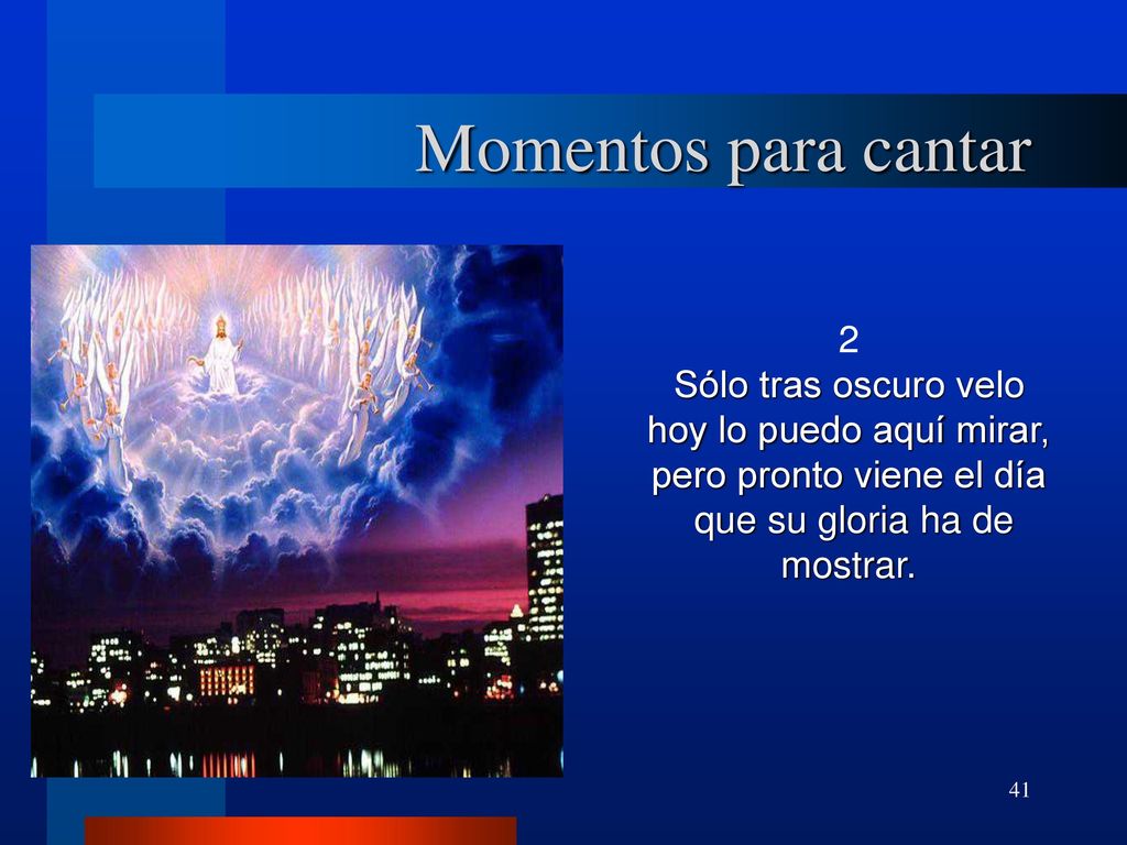 Momentos para cantar 2 Sólo tras oscuro velo hoy lo puedo aquí mirar, pero pronto viene el día que su gloria ha de mostrar.