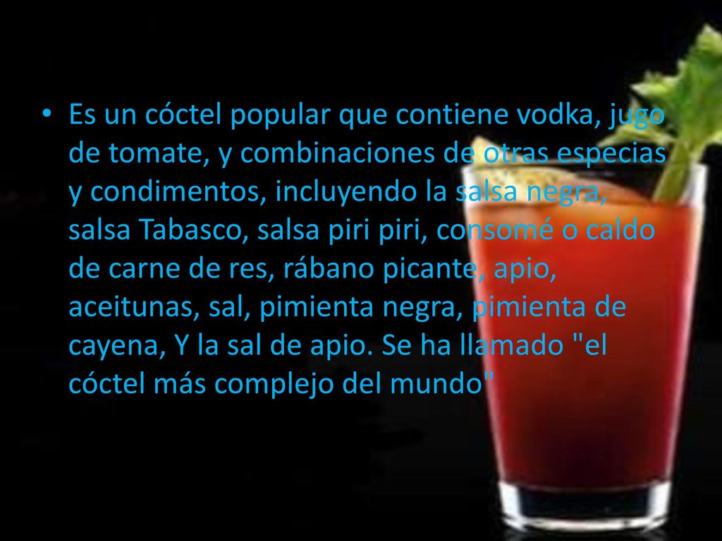 Es un cóctel popular que contiene vodka, jugo de tomate, y combinaciones de otras especias y condimentos, incluyendo la salsa negra, salsa Tabasco, salsa piri piri, consomé o caldo de carne de res, rábano picante, apio, aceitunas, sal, pimienta negra, pimienta de cayena, Y la sal de apio.