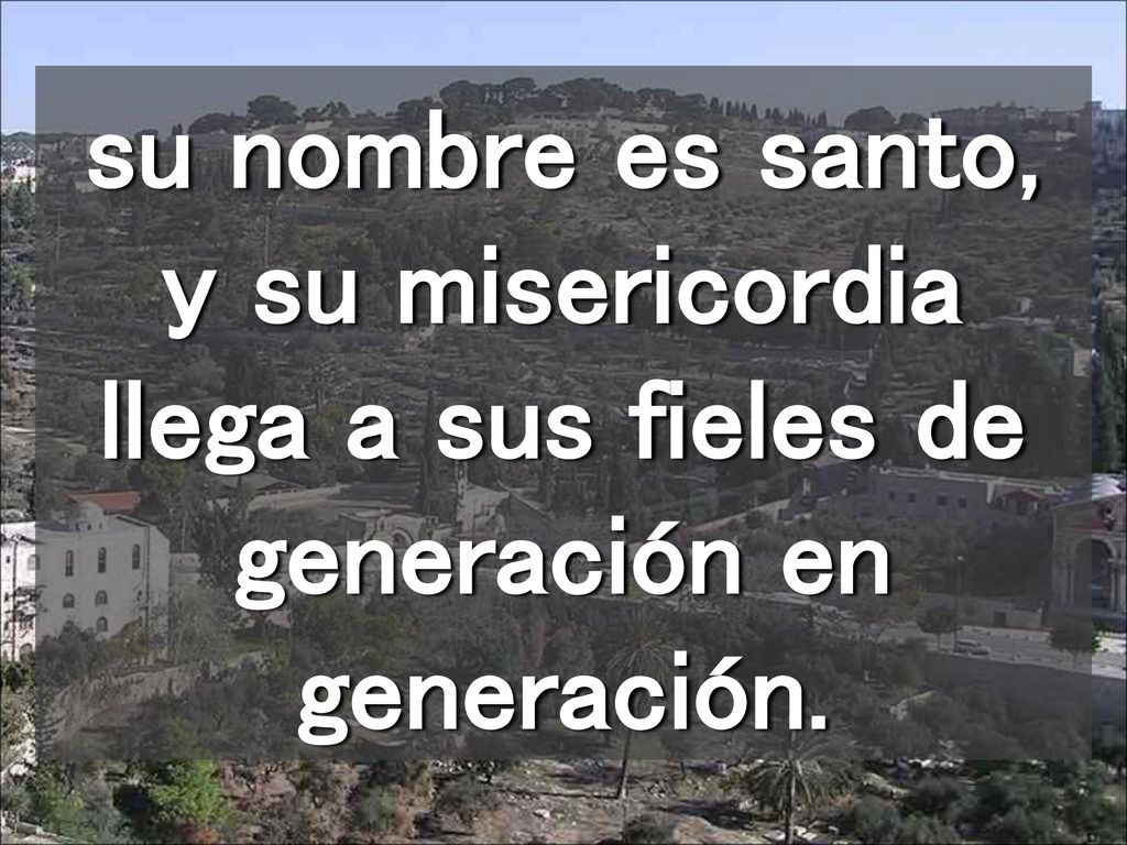 su nombre es santo, y su misericordia llega a sus fieles de generación en generación.