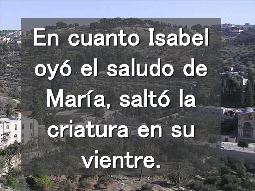 En cuanto Isabel oyó el saludo de María, saltó la criatura en su vientre.