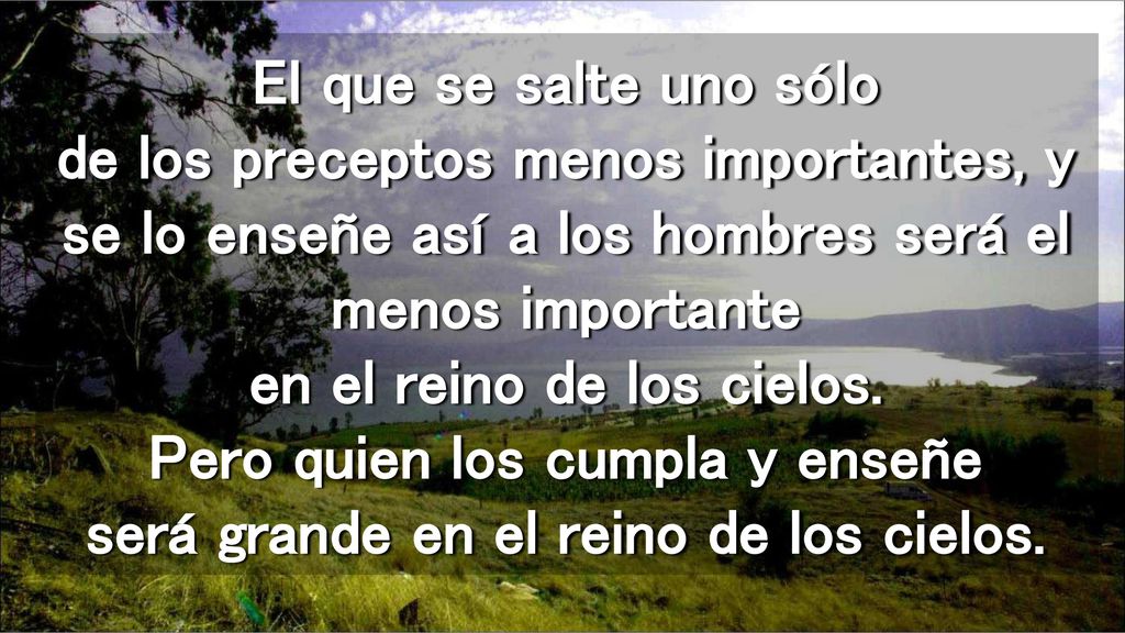 El que se salte uno sólo de los preceptos menos importantes, y se lo enseñe así a los hombres será el menos importante en el reino de los cielos.
