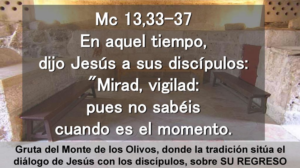 Mc 13,33-37 En aquel tiempo, dijo Jesús a sus discípulos: Mirad, vigilad: pues no sabéis cuando es el momento.