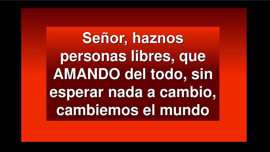 Señor, haznos personas libres, que AMANDO del todo, sin esperar nada a cambio, cambiemos el mundo