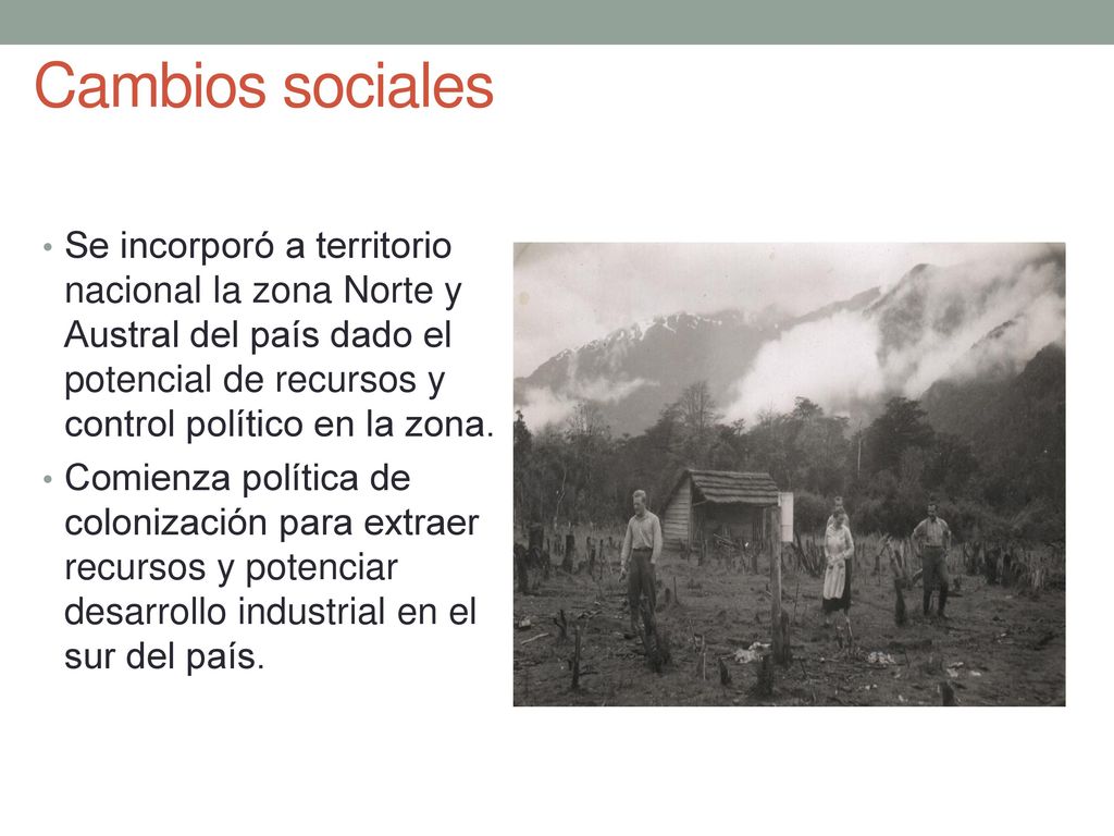 Cambios sociales Se incorporó a territorio nacional la zona Norte y Austral del país dado el potencial de recursos y control político en la zona.