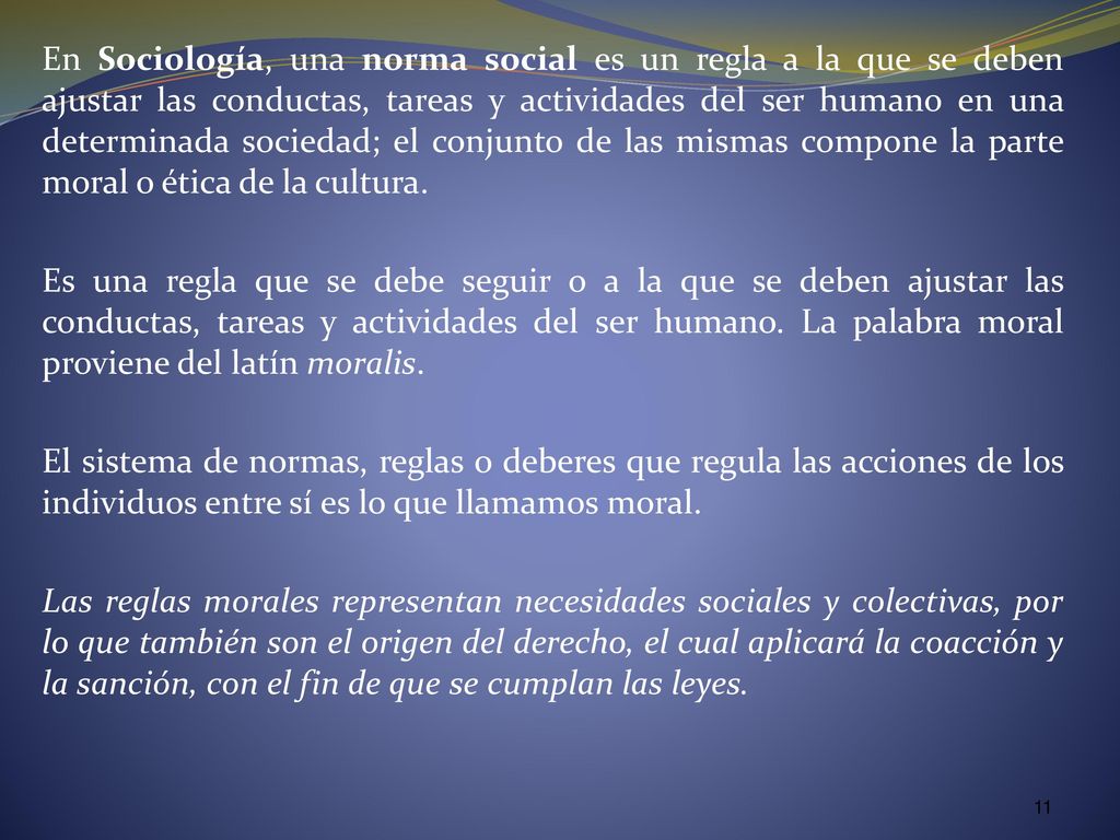 En Sociología, una norma social es un regla a la que se deben ajustar las conductas, tareas y actividades del ser humano en una determinada sociedad; el conjunto de las mismas compone la parte moral o ética de la cultura.