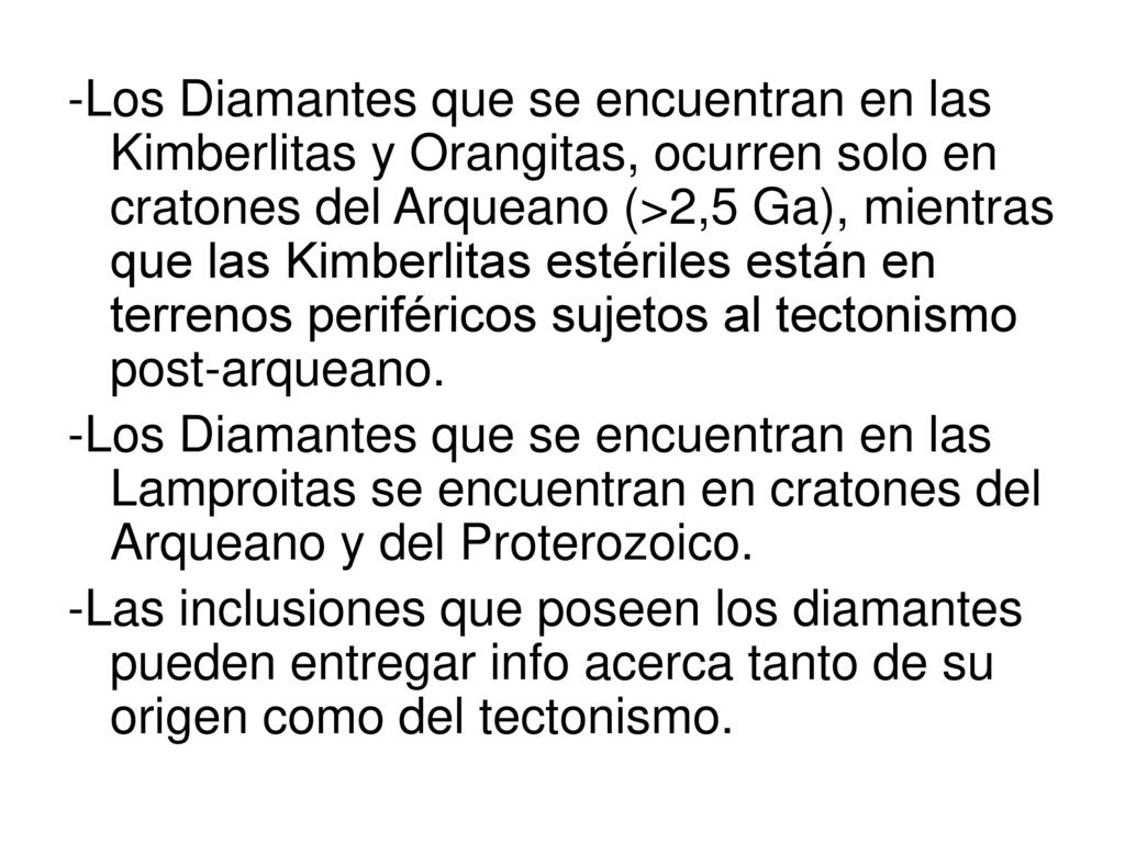 -Los Diamantes que se encuentran en las Kimberlitas y Orangitas, ocurren solo en cratones del Arqueano (>2,5 Ga), mientras que las Kimberlitas estériles están en terrenos periféricos sujetos al tectonismo post-arqueano.