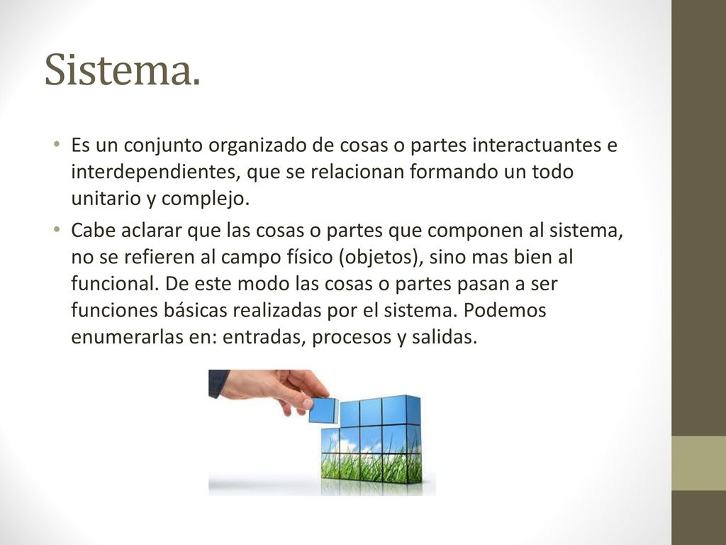 Sistema. Es un conjunto organizado de cosas o partes interactuantes e interdependientes, que se relacionan formando un todo unitario y complejo.