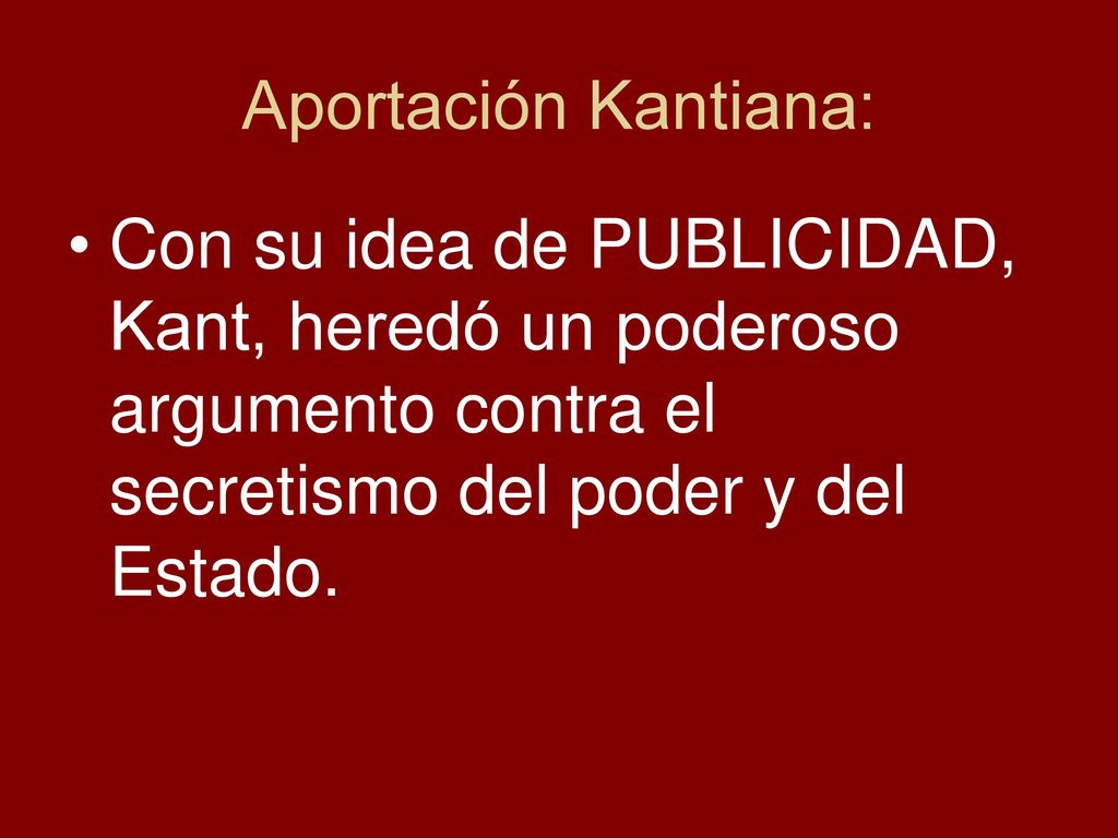 Aportación Kantiana: Con su idea de PUBLICIDAD, Kant, heredó un poderoso argumento contra el secretismo del poder y del Estado.