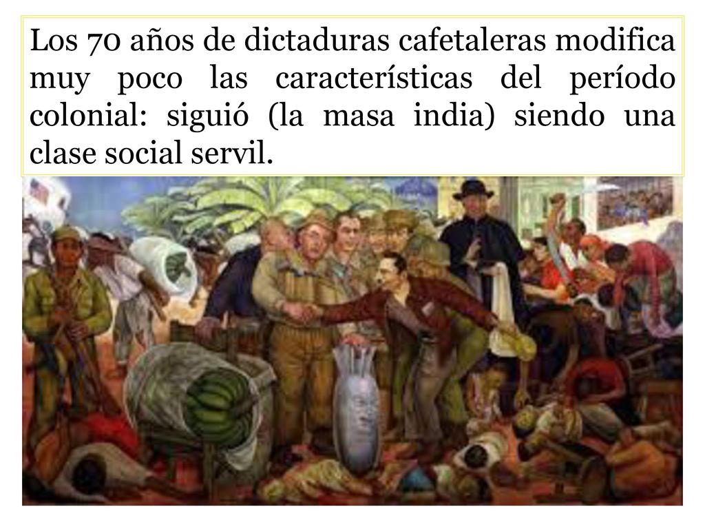 Los 70 años de dictaduras cafetaleras modifica muy poco las características del período colonial: siguió (la masa india) siendo una clase social servil.