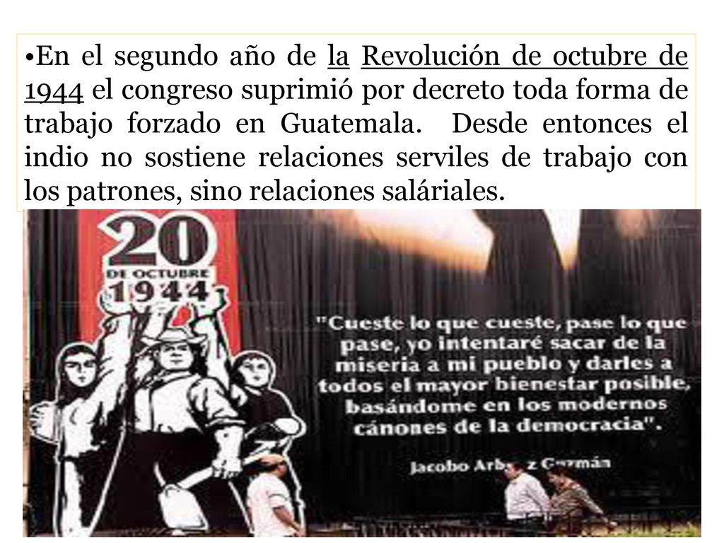 En el segundo año de la Revolución de octubre de 1944 el congreso suprimió por decreto toda forma de trabajo forzado en Guatemala.