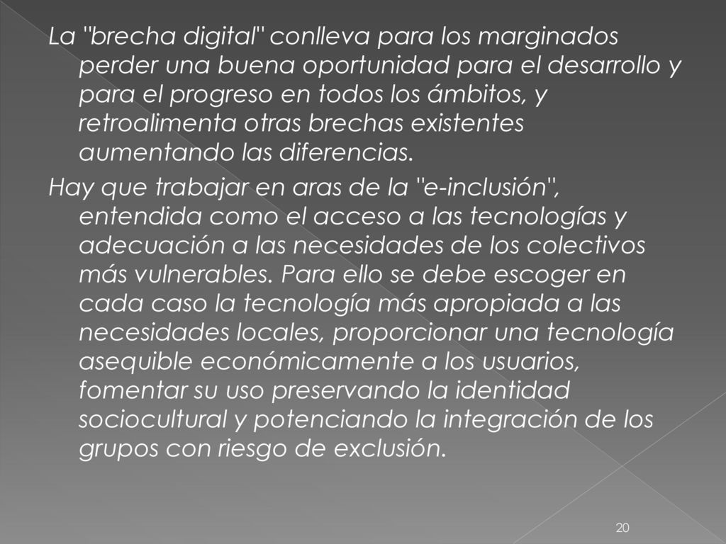La brecha digital conlleva para los marginados perder una buena oportunidad para el desarrollo y para el progreso en todos los ámbitos, y retroalimenta otras brechas existentes aumentando las diferencias.