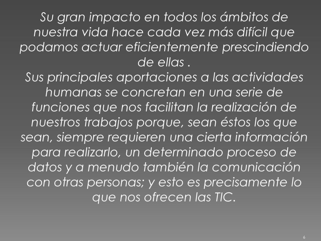 Su gran impacto en todos los ámbitos de nuestra vida hace cada vez más difícil que podamos actuar eficientemente prescindiendo de ellas .