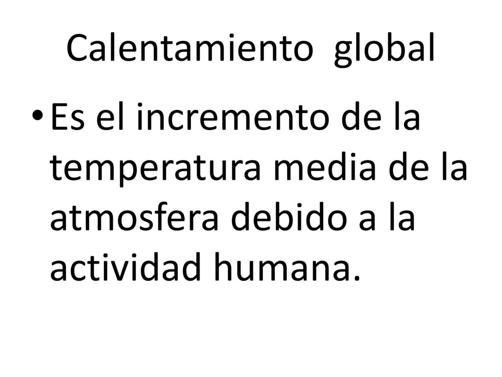 Calentamiento global Es el incremento de la temperatura media de la atmosfera debido a la actividad humana.