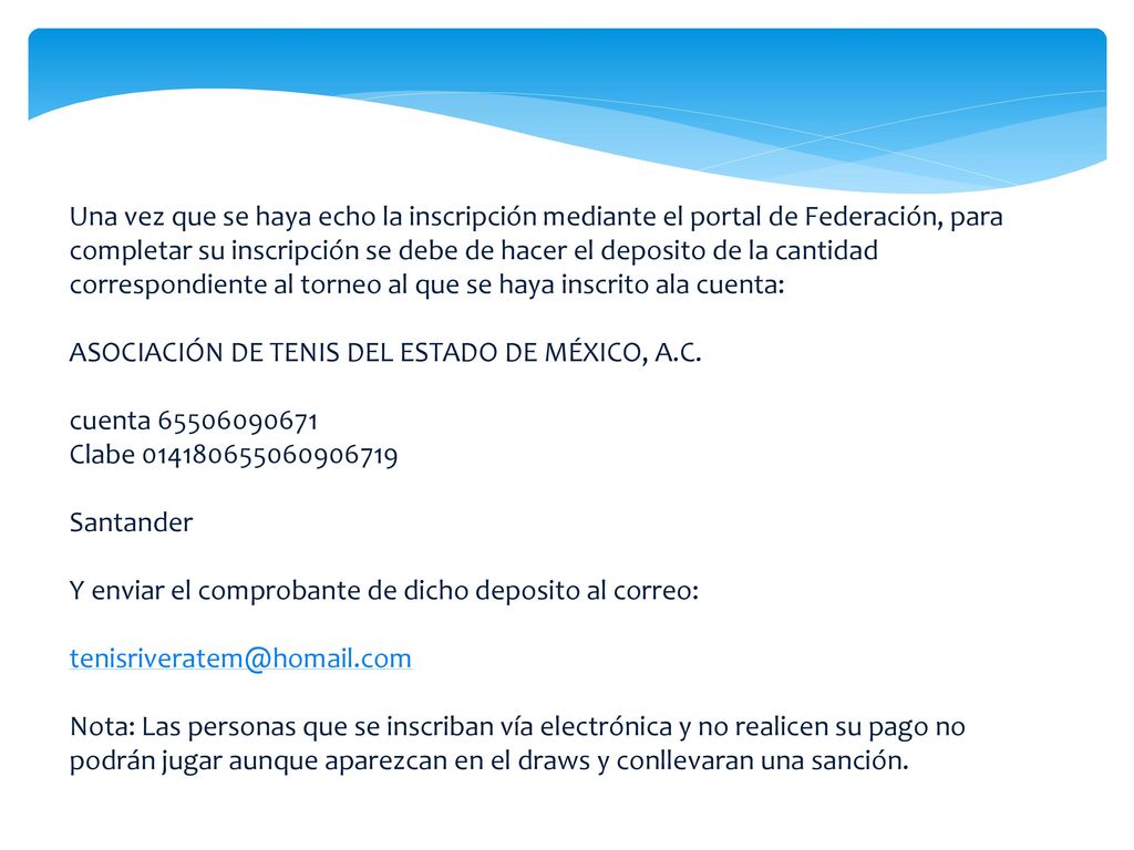 Una vez que se haya echo la inscripción mediante el portal de Federación, para completar su inscripción se debe de hacer el deposito de la cantidad correspondiente al torneo al que se haya inscrito ala cuenta: