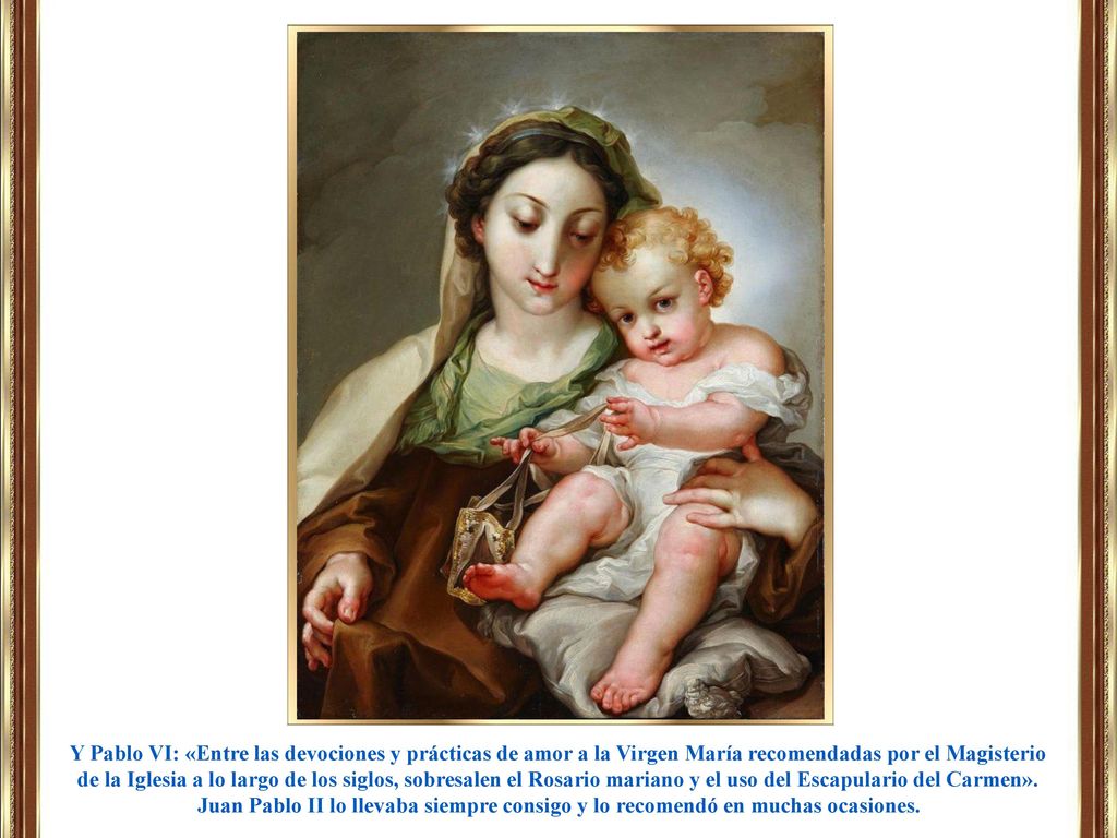 Y Pablo VI: «Entre las devociones y prácticas de amor a la Virgen María recomendadas por el Magisterio de la Iglesia a lo largo de los siglos, sobresalen el Rosario mariano y el uso del Escapulario del Carmen».