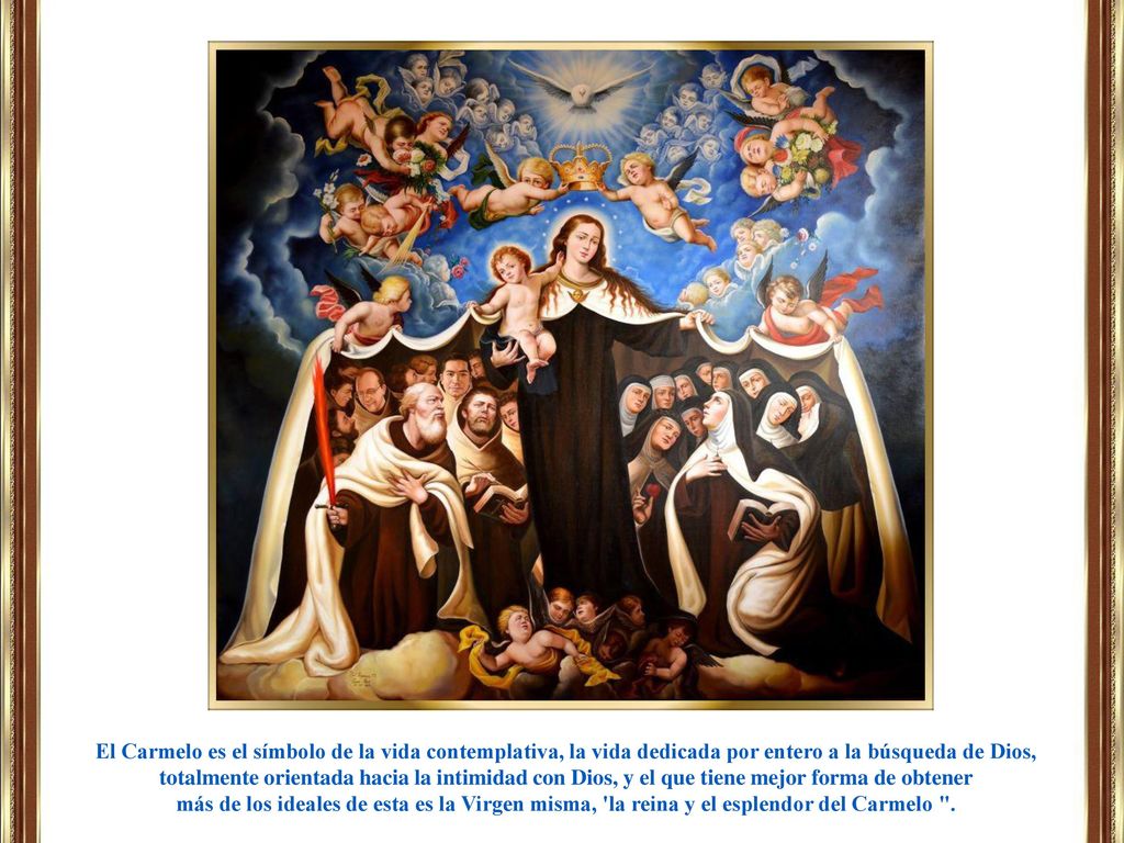 El Carmelo es el símbolo de la vida contemplativa, la vida dedicada por entero a la búsqueda de Dios, totalmente orientada hacia la intimidad con Dios, y el que tiene mejor forma de obtener