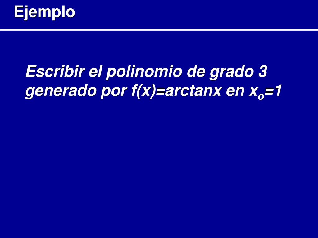 Ejemplo Escribir el polinomio de grado 3 generado por f(x)=arctanx en xo=1