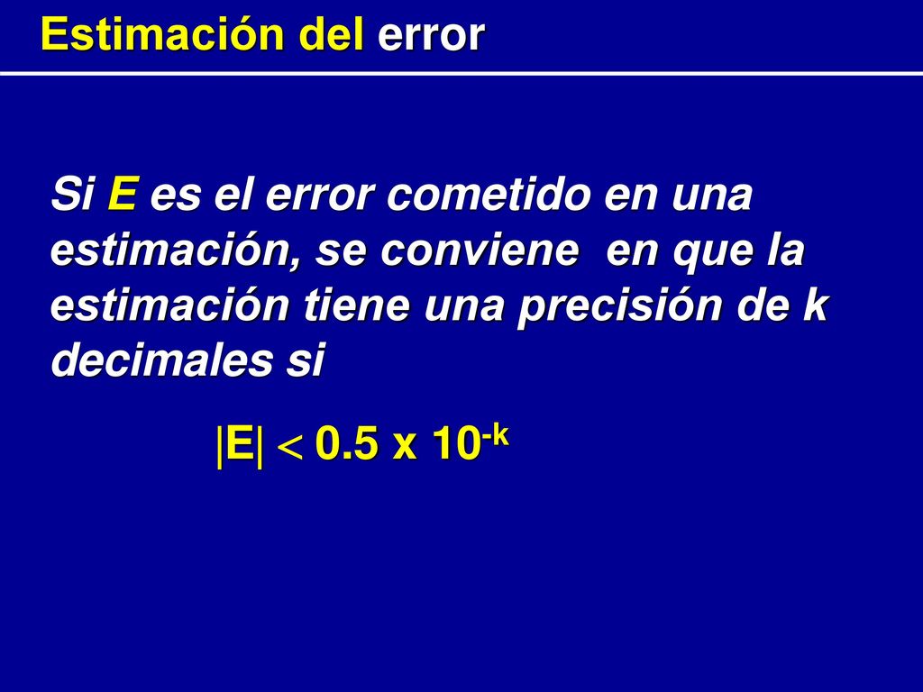 Estimación del error Si E es el error cometido en una estimación, se conviene en que la estimación tiene una precisión de k decimales si 