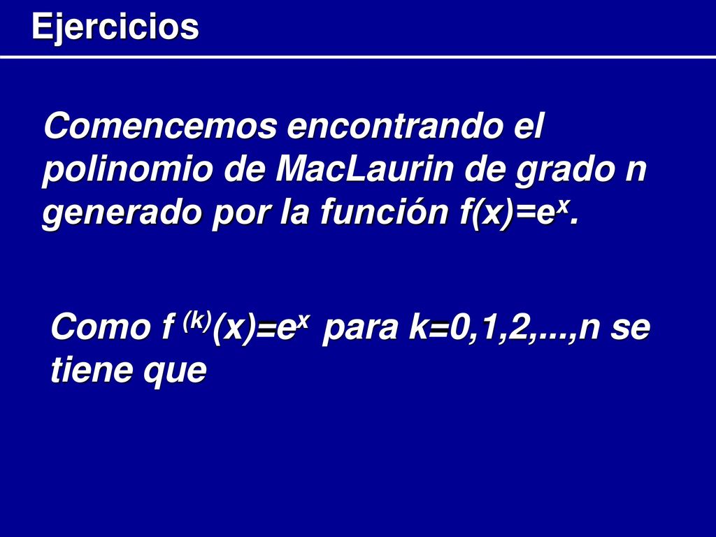 Ejercicios Comencemos encontrando el polinomio de MacLaurin de grado n generado por la función f(x)=ex.
