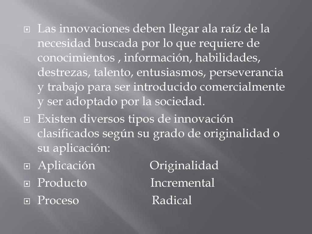 Las innovaciones deben llegar ala raíz de la necesidad buscada por lo que requiere de conocimientos , información, habilidades, destrezas, talento, entusiasmos, perseverancia y trabajo para ser introducido comercialmente y ser adoptado por la sociedad.