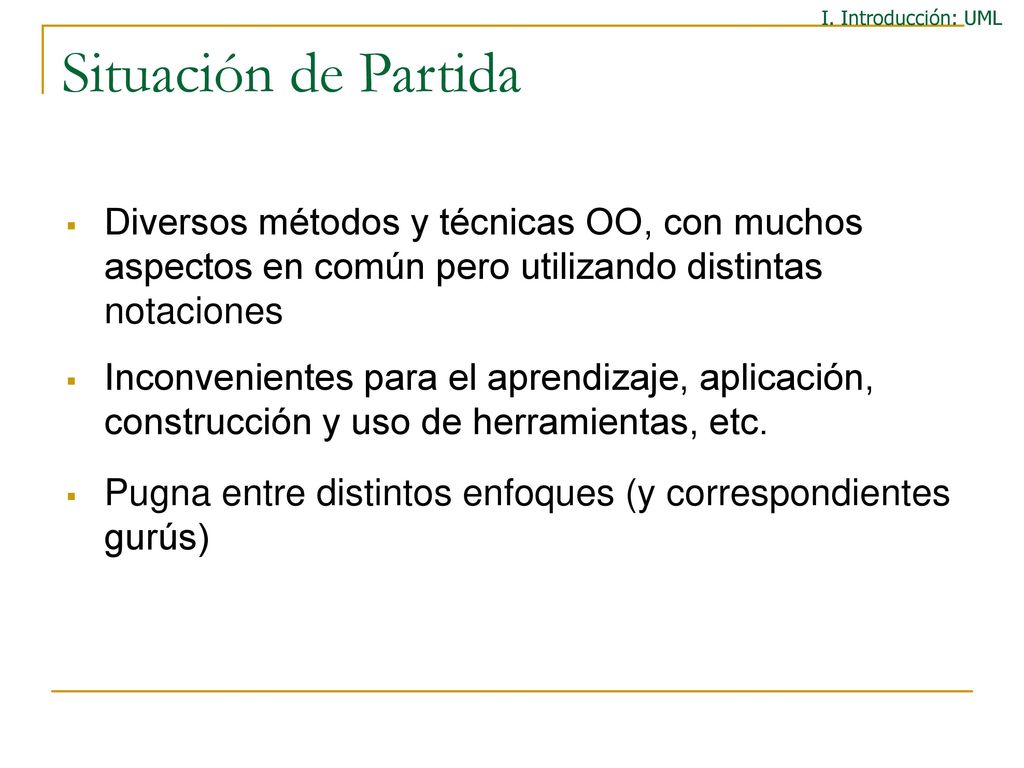 I. Introducción: UML Situación de Partida. Diversos métodos y técnicas OO, con muchos aspectos en común pero utilizando distintas notaciones.