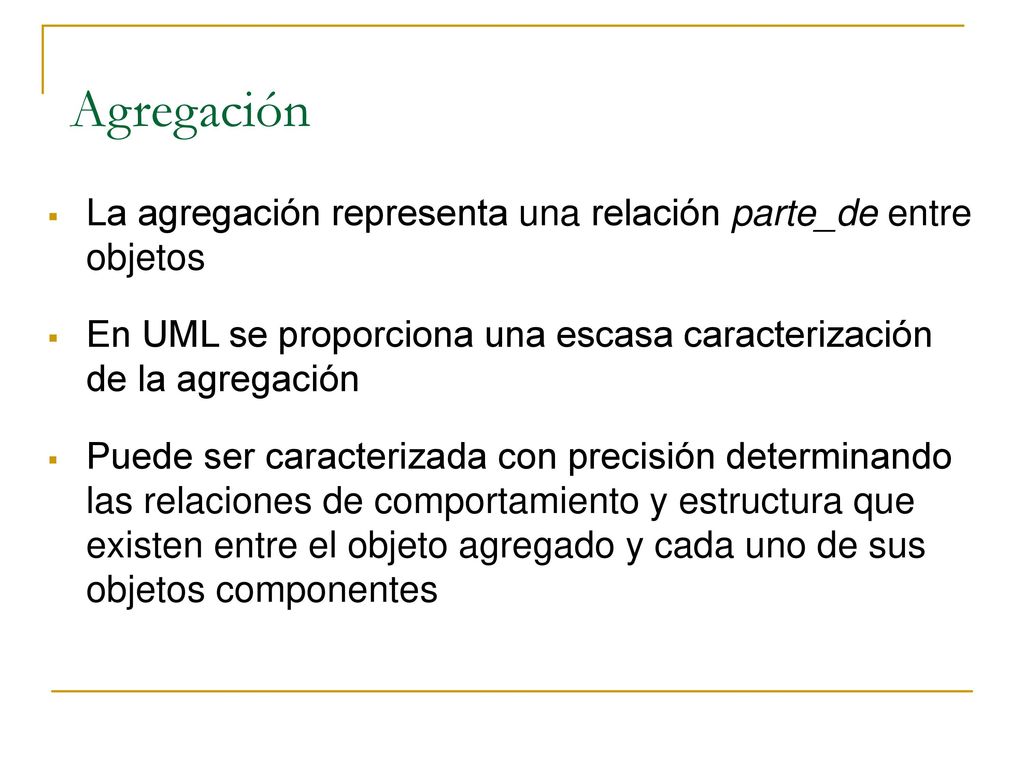Agregación La agregación representa una relación parte_de entre objetos. En UML se proporciona una escasa caracterización de la agregación.