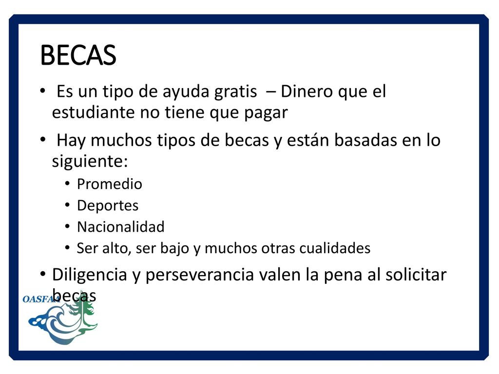 BECAS Es un tipo de ayuda gratis – Dinero que el estudiante no tiene que pagar. Hay muchos tipos de becas y están basadas en lo siguiente: