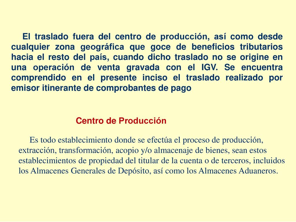 El traslado fuera del centro de producción, así como desde cualquier zona geográfica que goce de beneficios tributarios hacia el resto del país, cuando dicho traslado no se origine en una operación de venta gravada con el IGV. Se encuentra comprendido en el presente inciso el traslado realizado por emisor itinerante de comprobantes de pago
