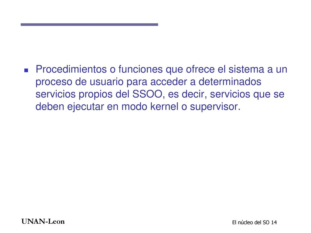 Procedimientos o funciones que ofrece el sistema a un proceso de usuario para acceder a determinados servicios propios del SSOO, es decir, servicios que se deben ejecutar en modo kernel o supervisor.