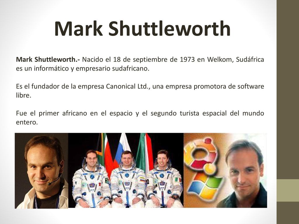 Mark Shuttleworth Mark Shuttleworth.- Nacido el 18 de septiembre de 1973 en Welkom, Sudáfrica es un informático y empresario sudafricano.
