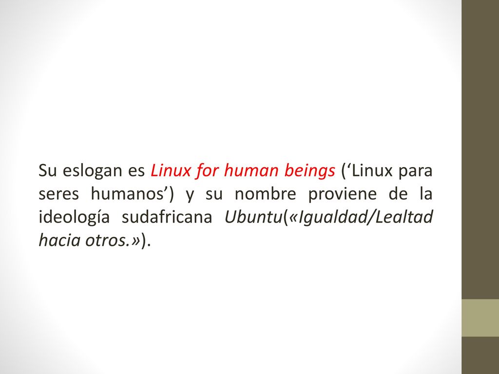 Su eslogan es Linux for human beings (‘Linux para seres humanos’) y su nombre proviene de la ideología sudafricana Ubuntu(«Igualdad/Lealtad hacia otros.»).