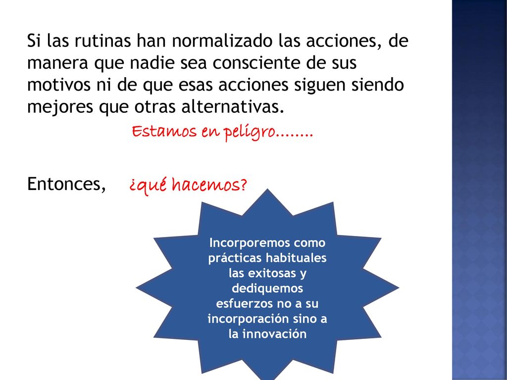 Si las rutinas han normalizado las acciones, de manera que nadie sea consciente de sus motivos ni de que esas acciones siguen siendo mejores que otras alternativas. Estamos en peligro…….. Entonces, ¿qué hacemos