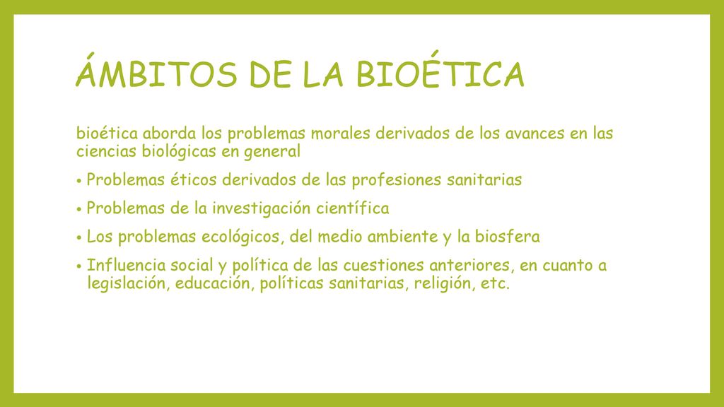 ÁMBITOS DE LA BIOÉTICA bioética aborda los problemas morales derivados de los avances en las ciencias biológicas en general.