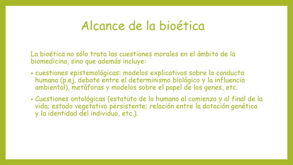 Alcance de la bioética La bioética no sólo trata las cuestiones morales en el ámbito de la biomedicina, sino que además incluye:
