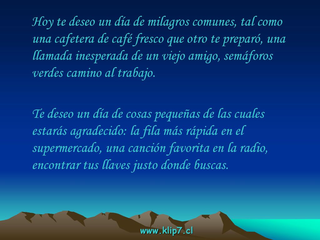 Hoy te deseo un día de milagros comunes, tal como una cafetera de café fresco que otro te preparó, una llamada inesperada de un viejo amigo, semáforos verdes camino al trabajo.