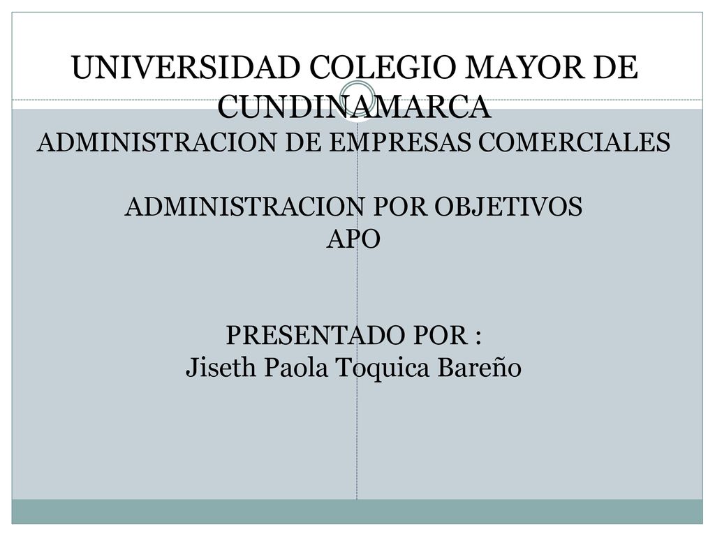 UNIVERSIDAD COLEGIO MAYOR DE CUNDINAMARCA ADMINISTRACION DE EMPRESAS COMERCIALES ADMINISTRACION POR OBJETIVOS APO PRESENTADO POR : Jiseth Paola Toquica Bareño