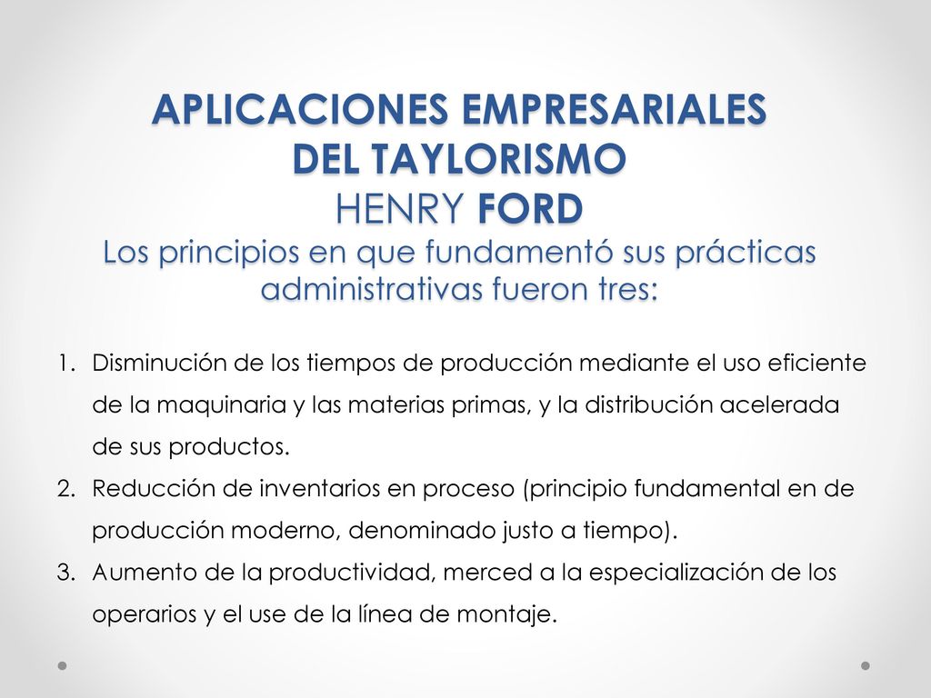APLICACIONES EMPRESARIALES DEL TAYLORISMO HENRY FORD Los principios en que fundamentó sus prácticas administrativas fueron tres: