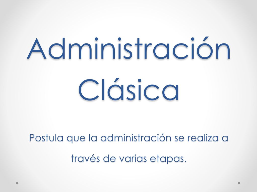Administración Clásica Postula que la administración se realiza a través de varias etapas.